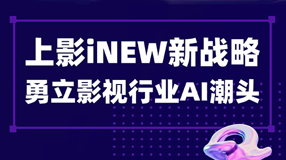 iNEW,I knew! 上海电影iNEW新战略勇立影视行业AI潮头
